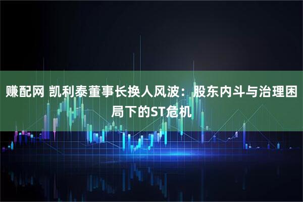 赚配网 凯利泰董事长换人风波：股东内斗与治理困局下的ST危机