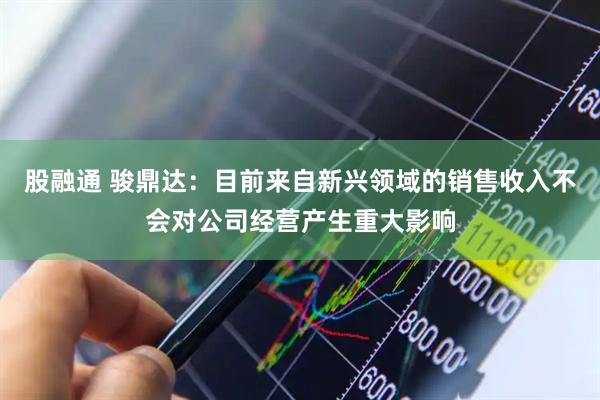 股融通 骏鼎达：目前来自新兴领域的销售收入不会对公司经营产生重大影响