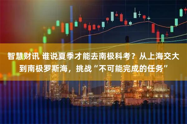 智慧财讯 谁说夏季才能去南极科考？从上海交大到南极罗斯海，挑战“不可能完成的任务”