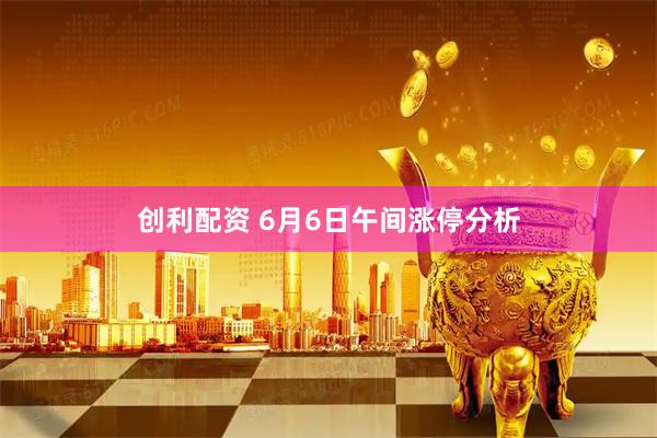 创利配资 6月6日午间涨停分析