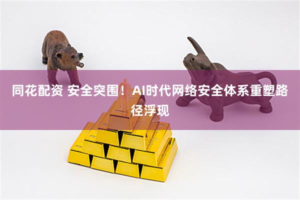 同花配资 安全突围！AI时代网络安全体系重塑路径浮现