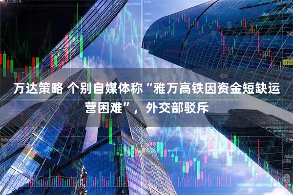 万达策略 个别自媒体称“雅万高铁因资金短缺运营困难”，外交部驳斥