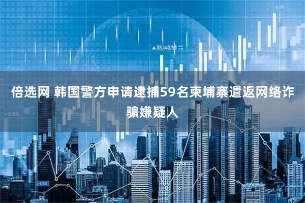倍选网 韩国警方申请逮捕59名柬埔寨遣返网络诈骗嫌疑人