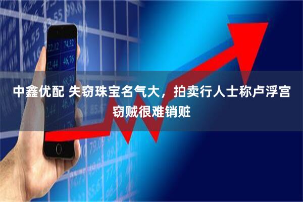 中鑫优配 失窃珠宝名气大，拍卖行人士称卢浮宫窃贼很难销赃