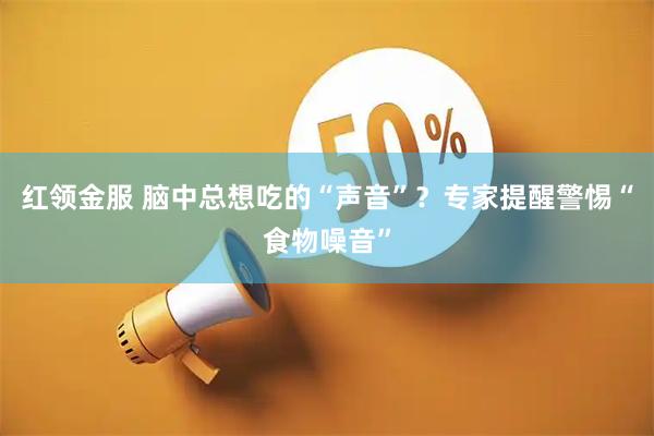 红领金服 脑中总想吃的“声音”？专家提醒警惕“食物噪音”