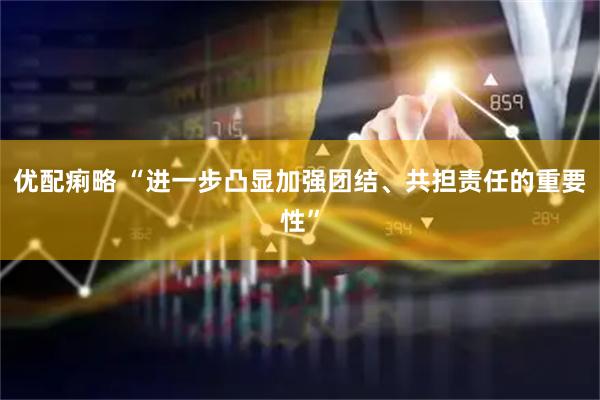 优配痢略 “进一步凸显加强团结、共担责任的重要性”