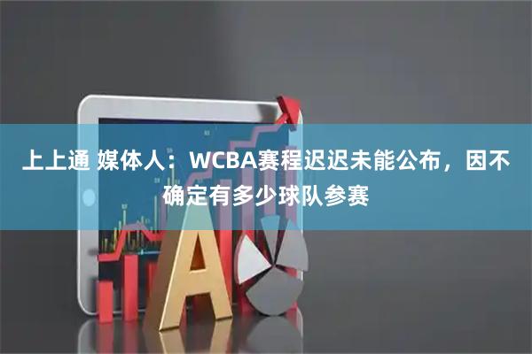 上上通 媒体人：WCBA赛程迟迟未能公布，因不确定有多少球队参赛