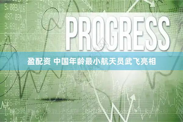 盈配资 中国年龄最小航天员武飞亮相
