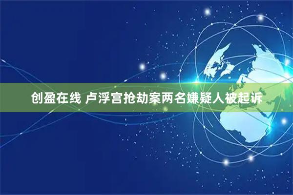 创盈在线 卢浮宫抢劫案两名嫌疑人被起诉
