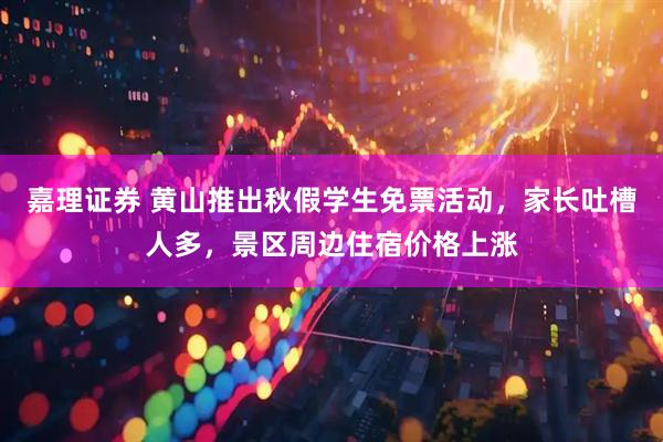 嘉理证券 黄山推出秋假学生免票活动，家长吐槽人多，景区周边住宿价格上涨