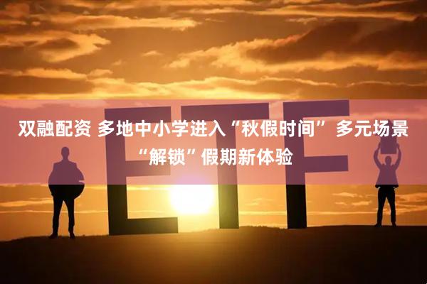 双融配资 多地中小学进入“秋假时间” 多元场景“解锁”假期新体验