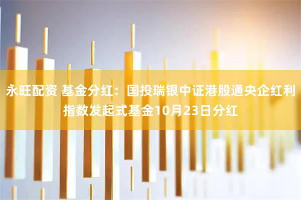 永旺配资 基金分红：国投瑞银中证港股通央企红利指数发起式基金10月23日分红
