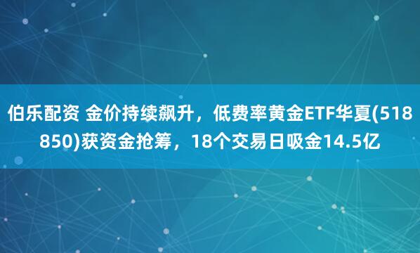 伯乐配资 金价持续飙升，低费率黄金ETF华夏(518850)获资金抢筹，18个交易日吸金14.5亿