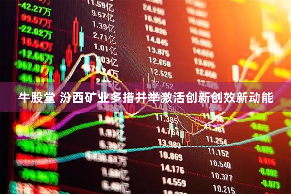 牛股堂 汾西矿业多措并举激活创新创效新动能
