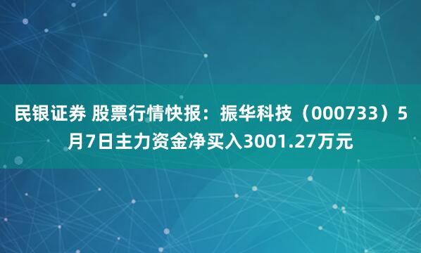 民银证券 股票行情快报：振华科技（000733）5月7日主力资金净买入3001.27万元