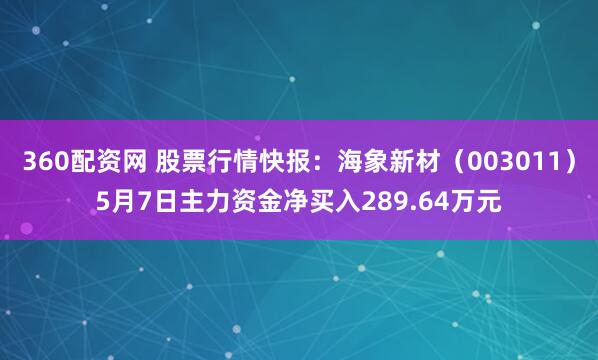 360配资网 股票行情快报：海象新材（003011）5月7日主力资金净买入289.64万元
