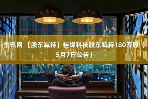 生讯网 【股东减持】佳缘科技股东减持180万股（5月7日公告）