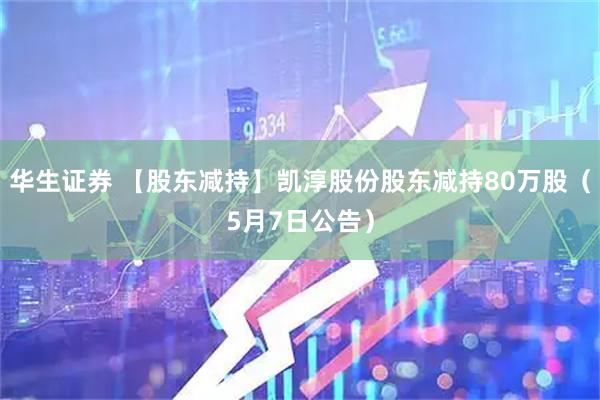 华生证券 【股东减持】凯淳股份股东减持80万股（5月7日公告）