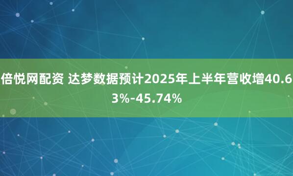 倍悦网配资 达梦数据预计2025年上半年营收增40.63%-45.74%