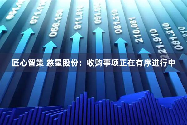 匠心智策 慈星股份：收购事项正在有序进行中