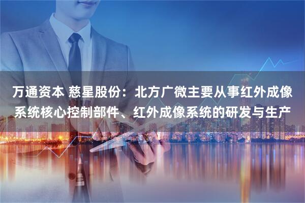 万通资本 慈星股份：北方广微主要从事红外成像系统核心控制部件、红外成像系统的研发与生产