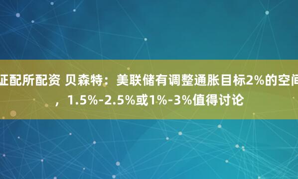 证配所配资 贝森特：美联储有调整通胀目标2%的空间，1.5%-2.5%或1%-3%值得讨论