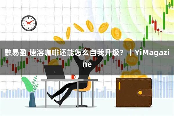 融易盈 速溶咖啡还能怎么自我升级？丨YiMagazine