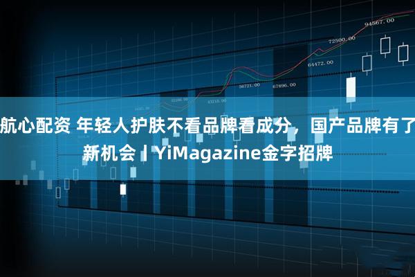 航心配资 年轻人护肤不看品牌看成分，国产品牌有了新机会丨YiMagazine金字招牌