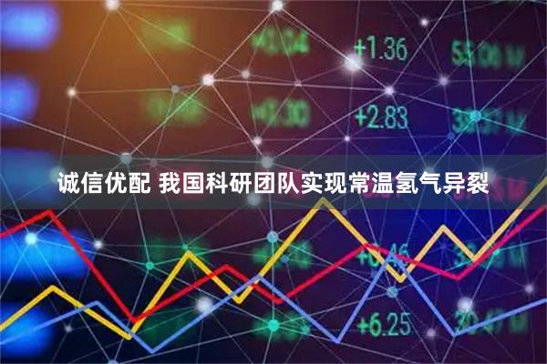 诚信优配 我国科研团队实现常温氢气异裂