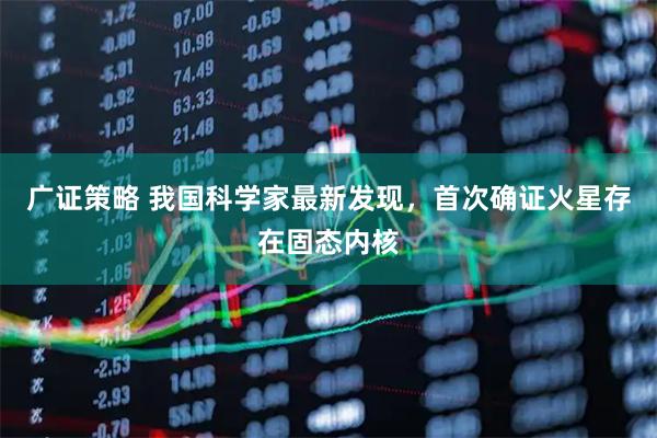 广证策略 我国科学家最新发现，首次确证火星存在固态内核