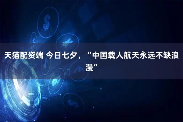 天猫配资端 今日七夕，“中国载人航天永远不缺浪漫”