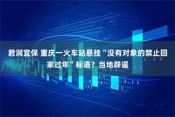 君润宜保 重庆一火车站悬挂“没有对象的禁止回家过年”标语？当地辟谣