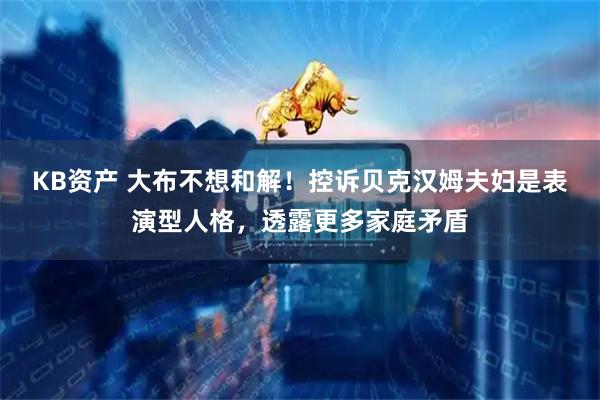 KB资产 大布不想和解！控诉贝克汉姆夫妇是表演型人格，透露更多家庭矛盾