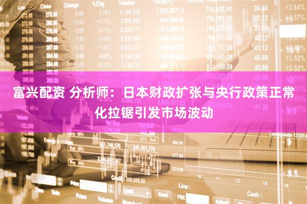 富兴配资 分析师：日本财政扩张与央行政策正常化拉锯引发市场波动