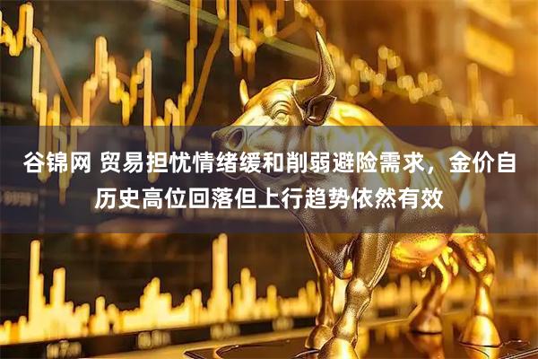 谷锦网 贸易担忧情绪缓和削弱避险需求，金价自历史高位回落但上行趋势依然有效