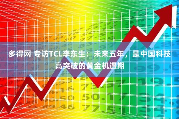 多得网 专访TCL李东生：未来五年，是中国科技高突破的黄金机遇期