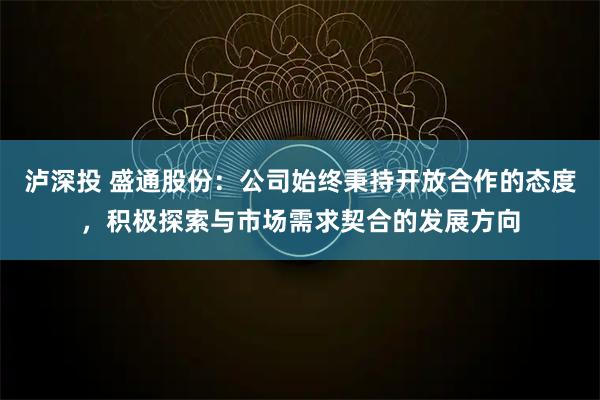 泸深投 盛通股份：公司始终秉持开放合作的态度，积极探索与市场需求契合的发展方向