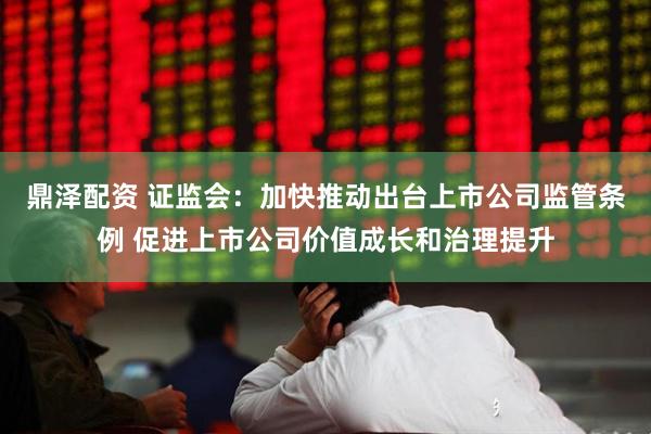鼎泽配资 证监会：加快推动出台上市公司监管条例 促进上市公司价值成长和治理提升