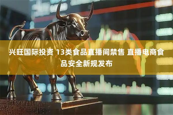 兴旺国际投资 13类食品直播间禁售 直播电商食品安全新规发布