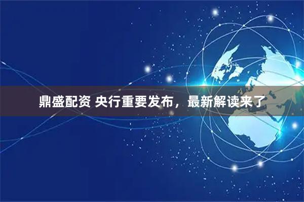 鼎盛配资 央行重要发布，最新解读来了