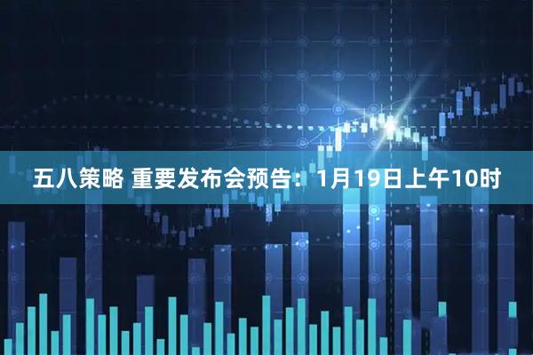五八策略 重要发布会预告：1月19日上午10时