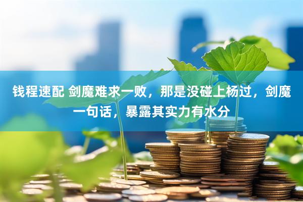 钱程速配 剑魔难求一败，那是没碰上杨过，剑魔一句话，暴露其实力有水分