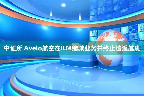 中证所 Avelo航空在ILM缩减业务并终止遣返航班