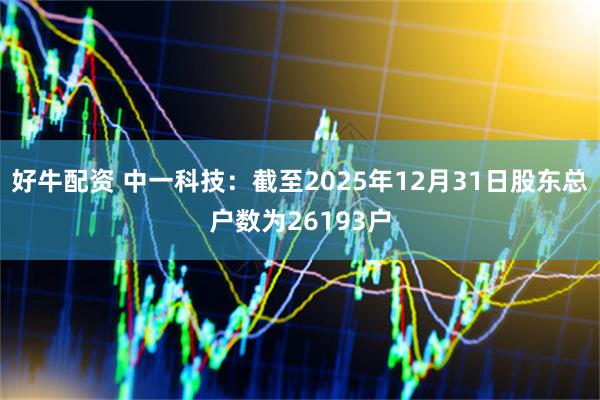 好牛配资 中一科技：截至2025年12月31日股东总户数为26193户