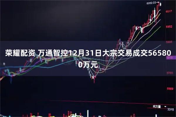 荣耀配资 万通智控12月31日大宗交易成交565800万元