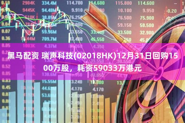 黑马配资 瑞声科技(02018HK)12月31日回购1500万股，耗资59033万港元