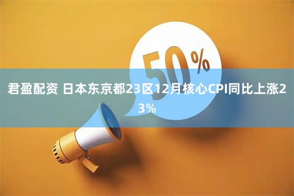君盈配资 日本东京都23区12月核心CPI同比上涨23%