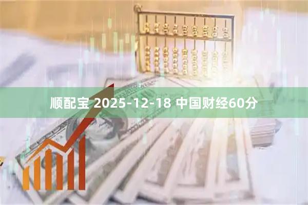 顺配宝 2025-12-18 中国财经60分