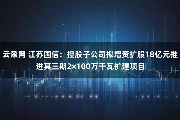 云燚网 江苏国信：控股子公司拟增资扩股18亿元推进其三期2×100万千瓦扩建项目