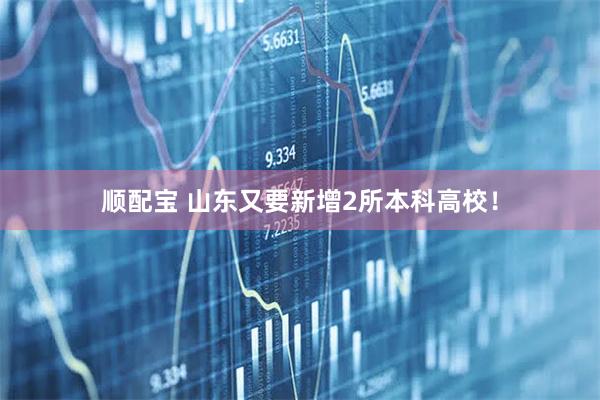 顺配宝 山东又要新增2所本科高校！
